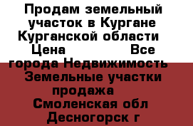 Продам земельный участок в Кургане Курганской области › Цена ­ 500 000 - Все города Недвижимость » Земельные участки продажа   . Смоленская обл.,Десногорск г.